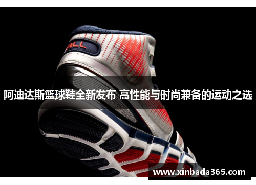 阿迪达斯篮球鞋全新发布 高性能与时尚兼备的运动之选
