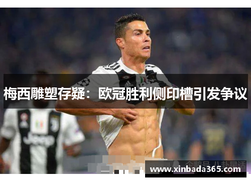 梅西雕塑存疑：欧冠胜利侧印槽引发争议