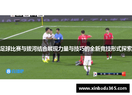 足球比赛与拔河结合展现力量与技巧的全新竞技形式探索