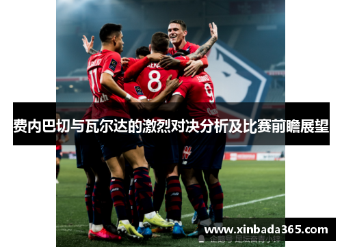 费内巴切与瓦尔达的激烈对决分析及比赛前瞻展望