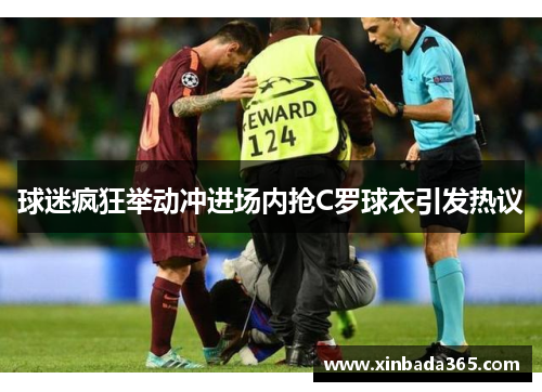 球迷疯狂举动冲进场内抢C罗球衣引发热议